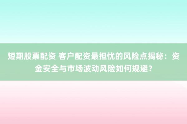 短期股票配资 客户配资最担忧的风险点揭秘：资金安全与市场波动风险如何规避？