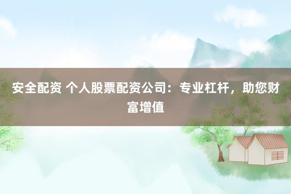 安全配资 个人股票配资公司：专业杠杆，助您财富增值