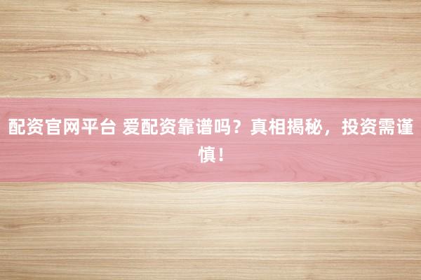 配资官网平台 爱配资靠谱吗？真相揭秘，投资需谨慎！