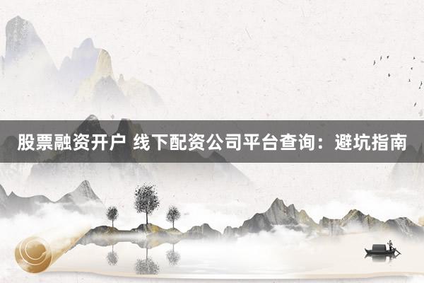 股票融资开户 线下配资公司平台查询：避坑指南