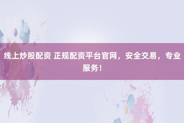 线上炒股配资 正规配资平台官网，安全交易，专业服务！