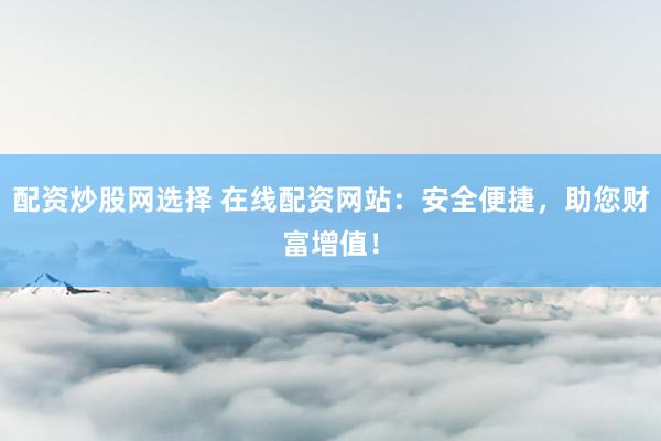 配资炒股网选择 在线配资网站：安全便捷，助您财富增值！