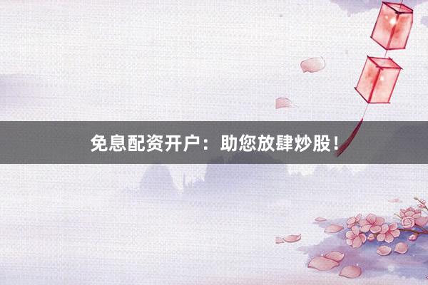 免息配资开户：助您放肆炒股！