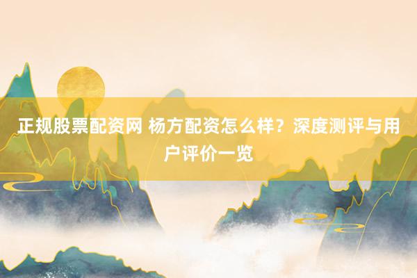 正规股票配资网 杨方配资怎么样?深度测评与用户评价一览