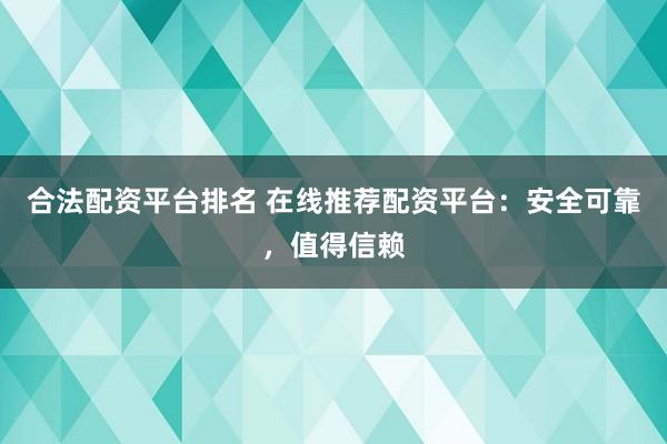 合法配资平台排名 在线推荐配资平台:安全可靠,值得信赖