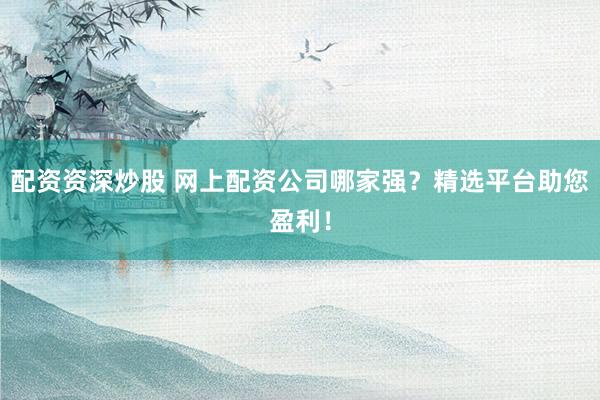 配资资深炒股 网上配资公司哪家强?精选平台助您盈利!