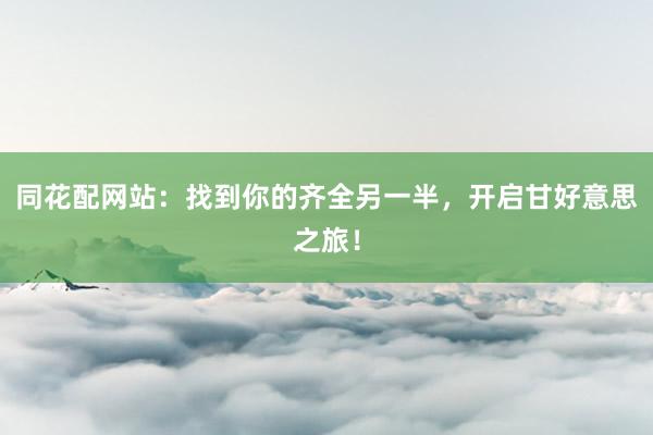 同花配网站:找到你的齐全另一半,开启甘好意思之旅!