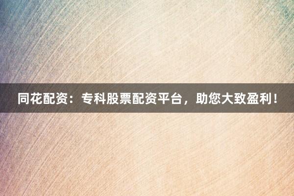 同花配资:专科股票配资平台,助您大致盈利!