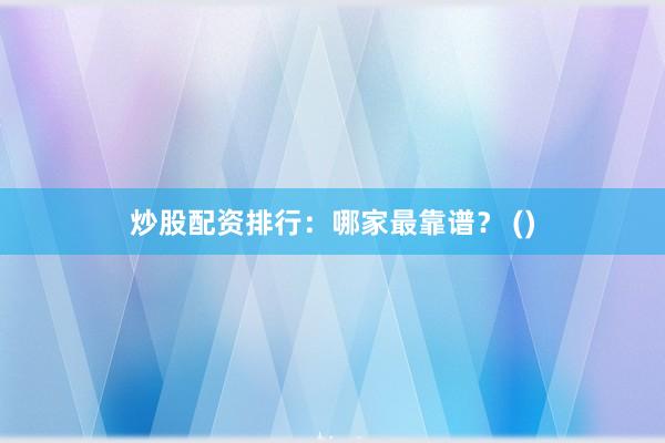 炒股配资排行:哪家最靠谱? ()