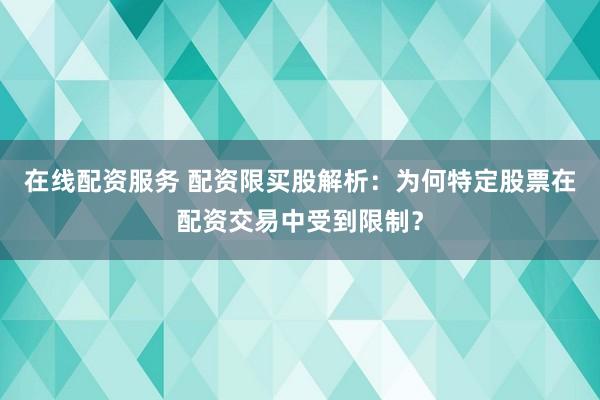 在线配资服务 配资限买股解析：为何特定股票在配资交易中受到限制？