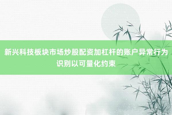 新兴科技板块市场炒股配资加杠杆的账户异常行为识别以可量化约束