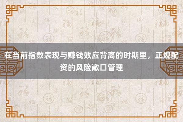 在当前指数表现与赚钱效应背离的时期里，正规配资的风险敞口管理