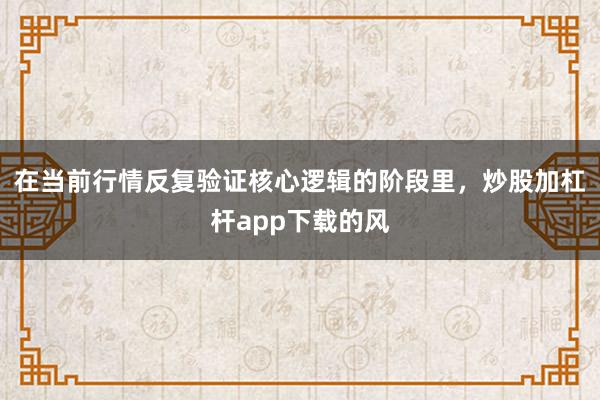 在当前行情反复验证核心逻辑的阶段里,炒股加杠杆app下载的风