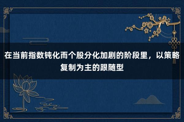 在当前指数钝化而个股分化加剧的阶段里，以策略复制为主的跟随型