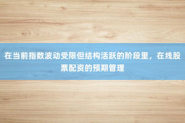 在当前指数波动受限但结构活跃的阶段里，在线股票配资的预期管理
