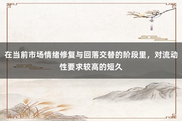 在当前市场情绪修复与回落交替的阶段里,对流动性要求较高的短久
