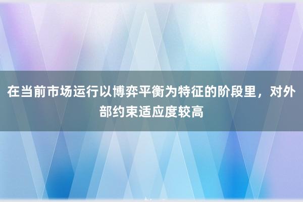 在当前市场运行以博弈平衡为特征的阶段里,对外部约束适应度较高