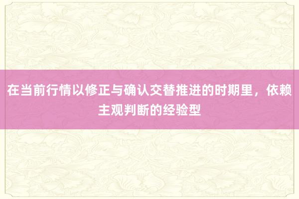 在当前行情以修正与确认交替推进的时期里,依赖主观判断的经验型