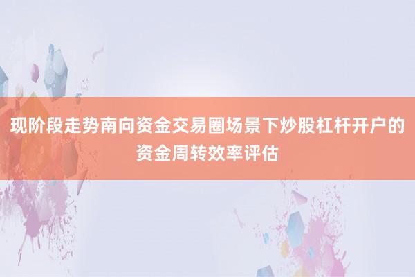 现阶段走势南向资金交易圈场景下炒股杠杆开户的资金周转效率评估