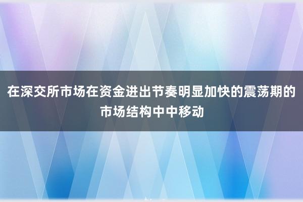 在深交所市场在资金进出节奏明显加快的震荡期的市场结构中中移动