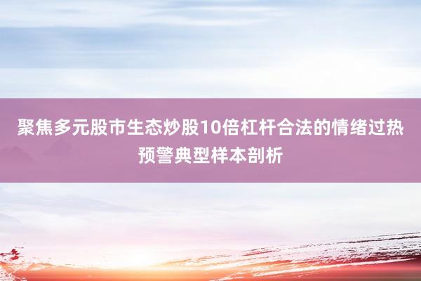 聚焦多元股市生态炒股10倍杠杆合法的情绪过热预警典型样本剖析