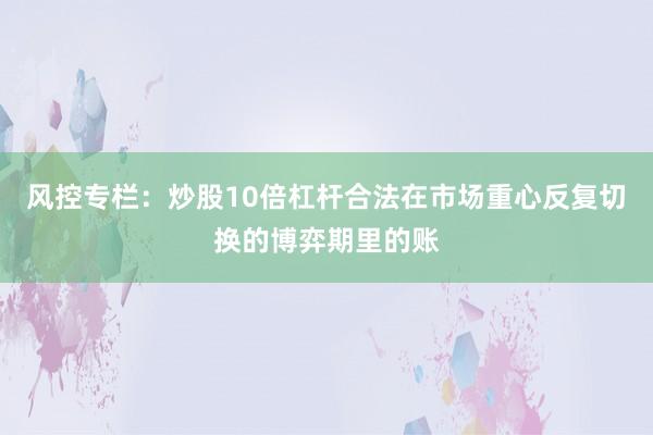 风控专栏：炒股10倍杠杆合法在市场重心反复切换的博弈期里的账