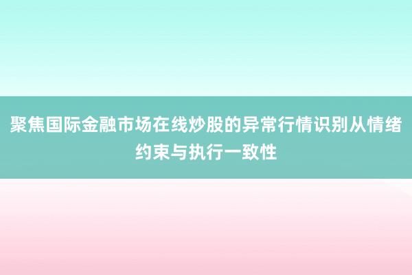 聚焦国际金融市场在线炒股的异常行情识别从情绪约束与执行一致性