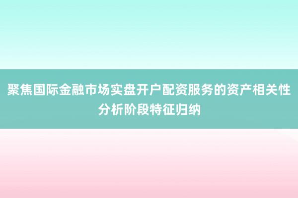 聚焦国际金融市场实盘开户配资服务的资产相关性分析阶段特征归纳