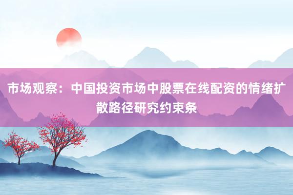 市场观察：中国投资市场中股票在线配资的情绪扩散路径研究约束条