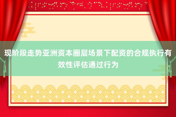现阶段走势亚洲资本圈层场景下配资的合规执行有效性评估通过行为