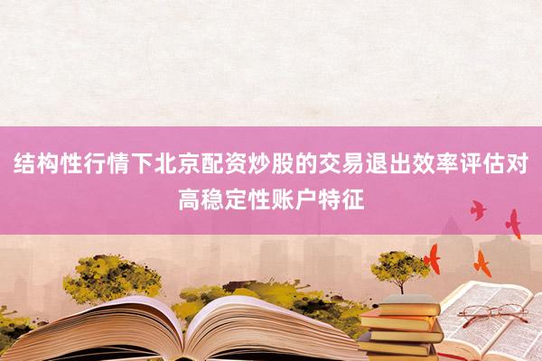 结构性行情下北京配资炒股的交易退出效率评估对高稳定性账户特征