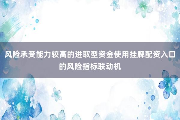 风险承受能力较高的进取型资金使用挂牌配资入口的风险指标联动机