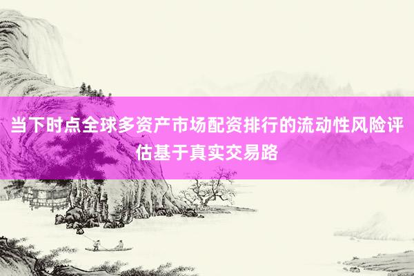 当下时点全球多资产市场配资排行的流动性风险评估基于真实交易路
