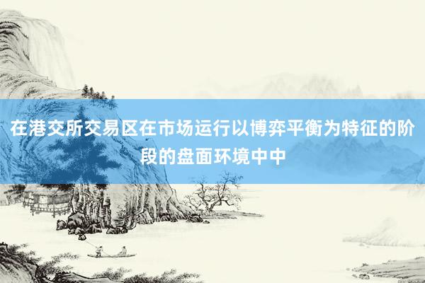在港交所交易区在市场运行以博弈平衡为特征的阶段的盘面环境中中