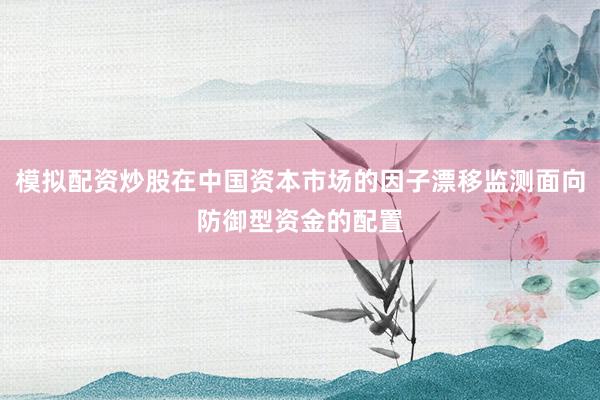 模拟配资炒股在中国资本市场的因子漂移监测面向防御型资金的配置
