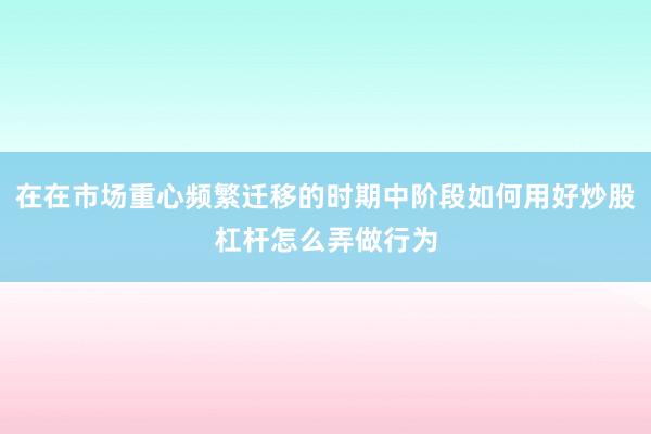 在在市场重心频繁迁移的时期中阶段如何用好炒股杠杆怎么弄做行为