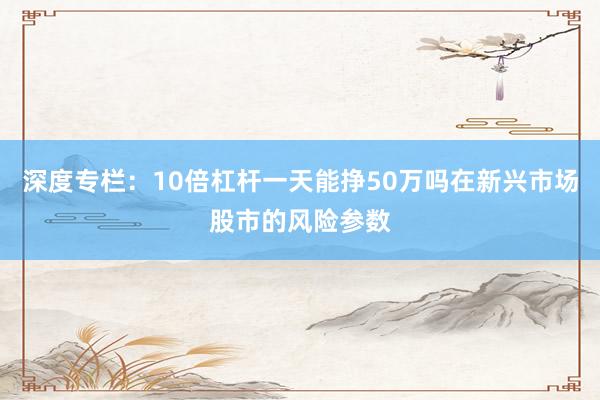 深度专栏：10倍杠杆一天能挣50万吗在新兴市场股市的风险参数