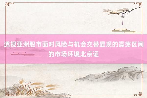 透视亚洲股市面对风险与机会交替显现的震荡区间的市场环境北京证