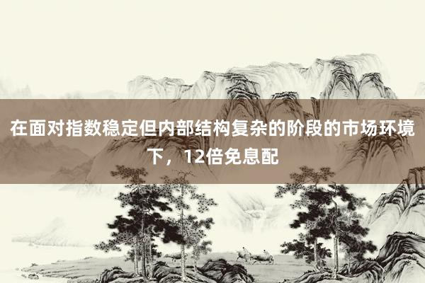 在面对指数稳定但内部结构复杂的阶段的市场环境下，12倍免息配