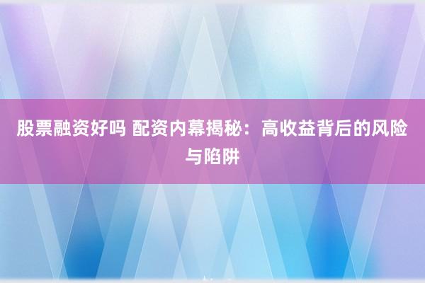 股票融资好吗 配资内幕揭秘:高收益背后的风险与陷阱