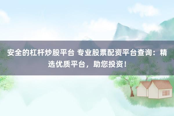 安全的杠杆炒股平台 专业股票配资平台查询：精选优质平台，助您投资！