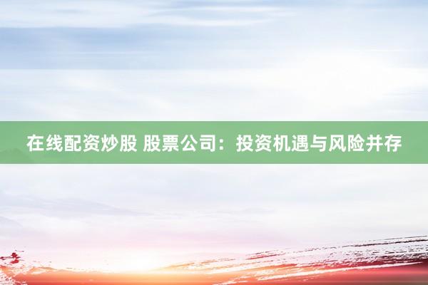 在线配资炒股 股票公司：投资机遇与风险并存
