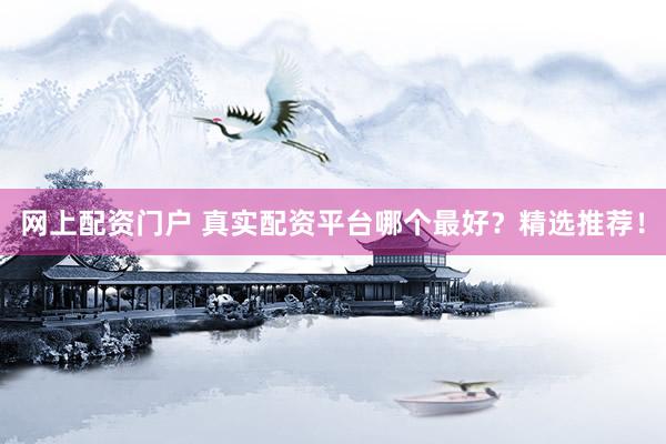 网上配资门户 真实配资平台哪个最好？精选推荐！