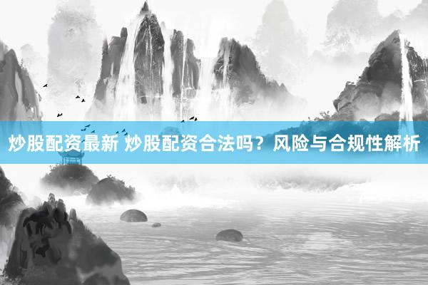炒股配资最新 炒股配资合法吗?风险与合规性解析