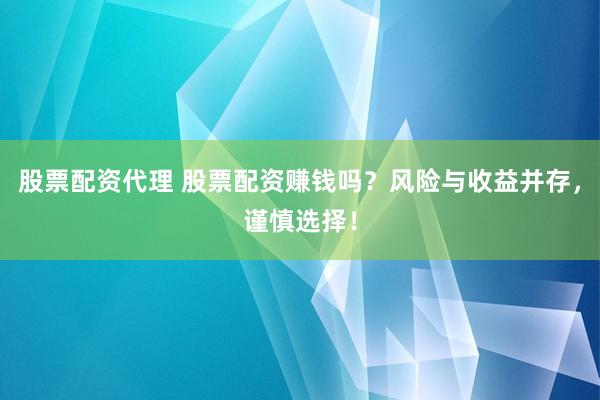 股票配资代理 股票配资赚钱吗？风险与收益并存，谨慎选择！