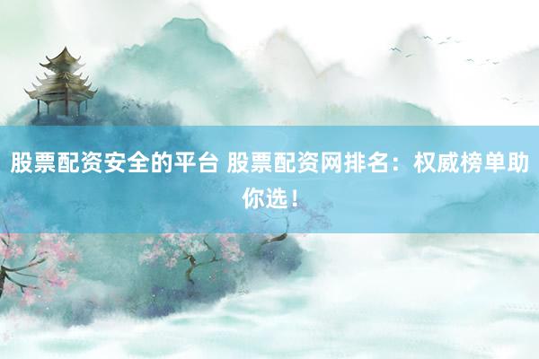 股票配资安全的平台 股票配资网排名:权威榜单助你选!