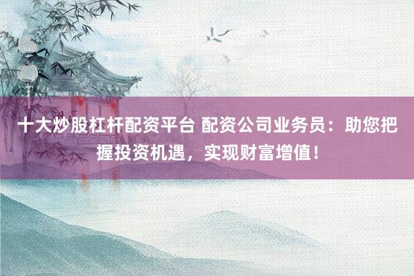 十大炒股杠杆配资平台 配资公司业务员:助您把握投资机遇,实现财富增值!