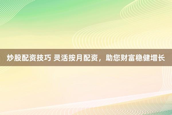 炒股配资技巧 灵活按月配资，助您财富稳健增长