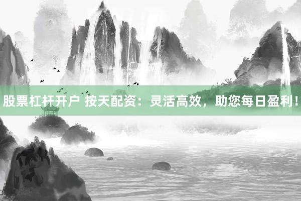 股票杠杆开户 按天配资：灵活高效，助您每日盈利！