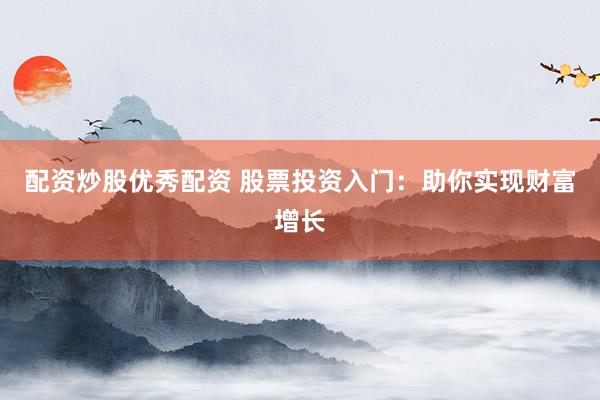 配资炒股优秀配资 股票投资入门：助你实现财富增长